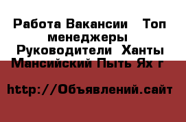 Работа Вакансии - Топ-менеджеры, Руководители. Ханты-Мансийский,Пыть-Ях г.